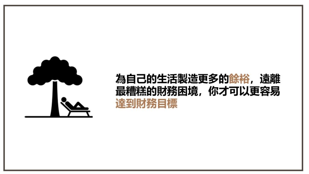 為自己的生活製造更多的餘裕，遠離最糟糕的財務困境，你才可以更容易達到財務目標
